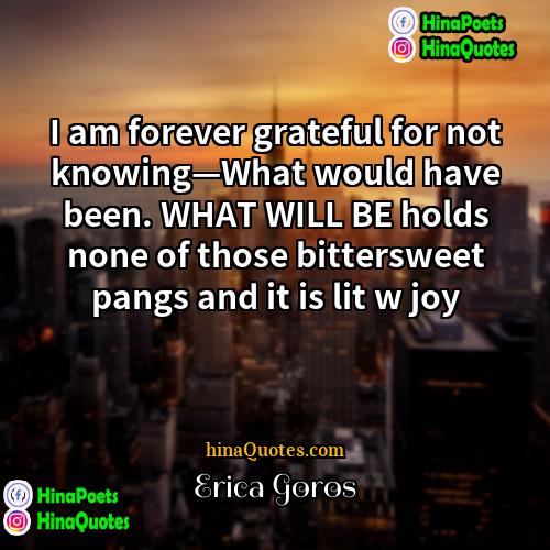 Erica Goros Quotes | I am forever grateful for not knowing—What
